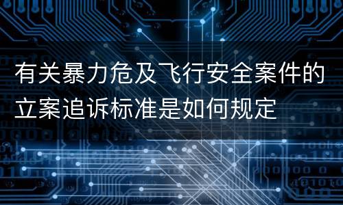 有关暴力危及飞行安全案件的立案追诉标准是如何规定