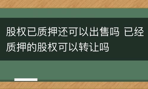 股权已质押还可以出售吗 已经质押的股权可以转让吗