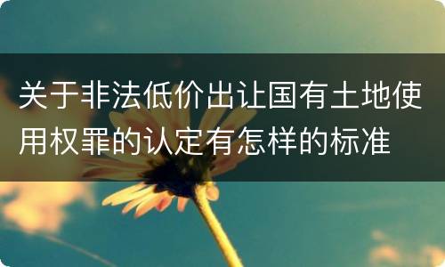 关于非法低价出让国有土地使用权罪的认定有怎样的标准