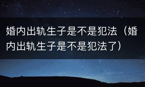 婚内出轨生子是不是犯法（婚内出轨生子是不是犯法了）