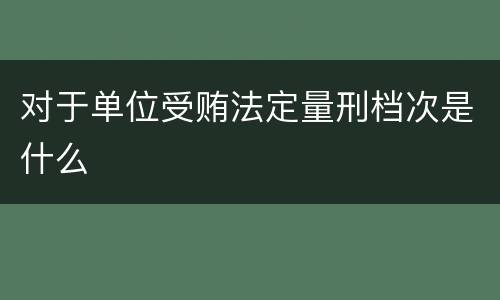 对于单位受贿法定量刑档次是什么