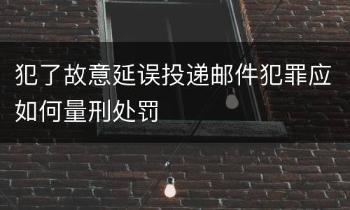 犯了故意延误投递邮件犯罪应如何量刑处罚