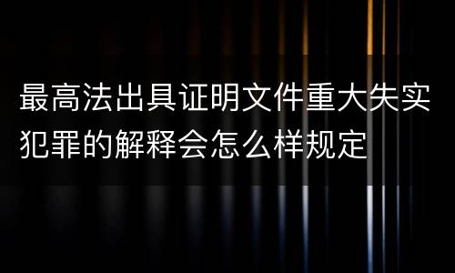 最高法出具证明文件重大失实犯罪的解释会怎么样规定