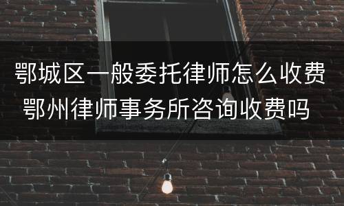 鄂城区一般委托律师怎么收费 鄂州律师事务所咨询收费吗