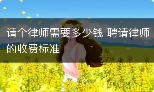 请个律师需要多少钱 聘请律师的收费标准