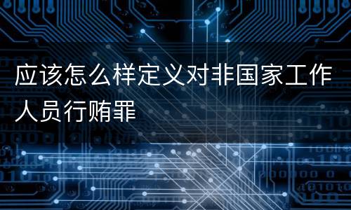 应该怎么样定义对非国家工作人员行贿罪