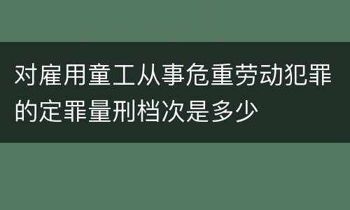 对雇用童工从事危重劳动犯罪的定罪量刑档次是多少