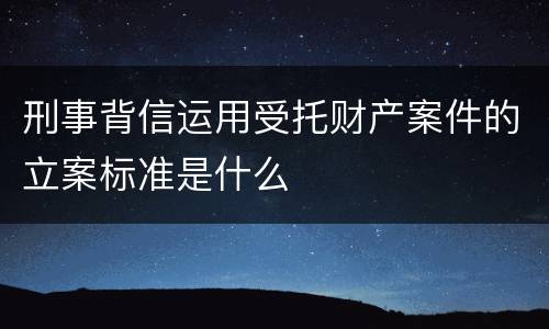 刑事背信运用受托财产案件的立案标准是什么