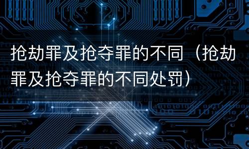 抢劫罪及抢夺罪的不同（抢劫罪及抢夺罪的不同处罚）