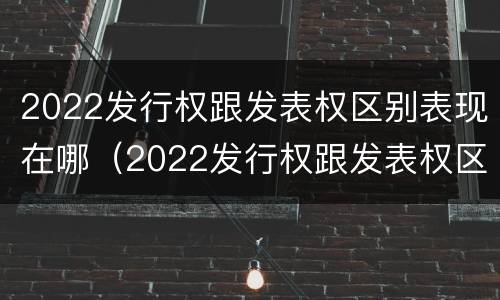 2022发行权跟发表权区别表现在哪（2022发行权跟发表权区别表现在哪些方面）