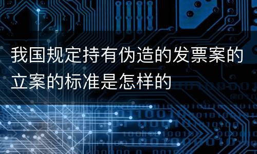 我国规定持有伪造的发票案的立案的标准是怎样的