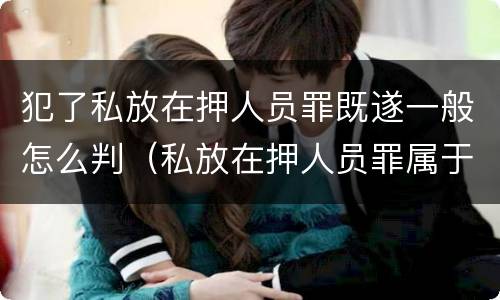 犯了私放在押人员罪既遂一般怎么判（私放在押人员罪属于什么犯）