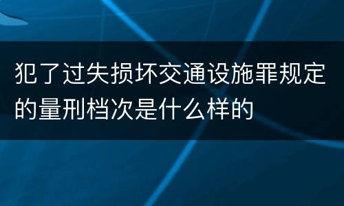 犯了过失损坏交通设施罪规定的量刑档次是什么样的