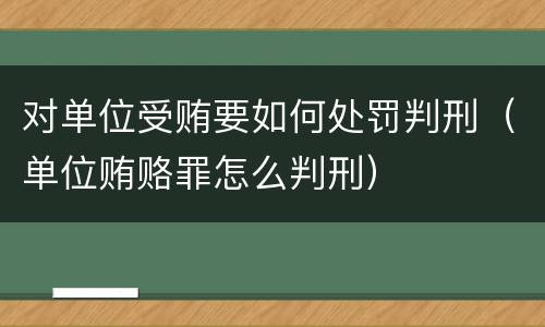 对单位受贿要如何处罚判刑（单位贿赂罪怎么判刑）