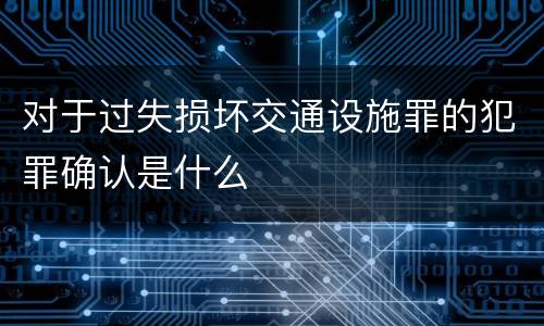 对于过失损坏交通设施罪的犯罪确认是什么
