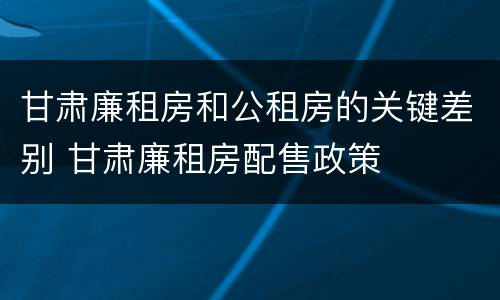 甘肃廉租房和公租房的关键差别 甘肃廉租房配售政策