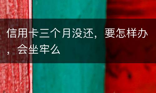信用卡三个月没还，要怎样办，会坐牢么