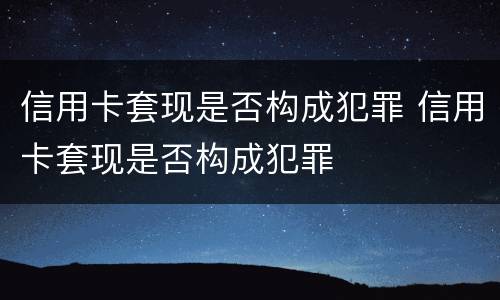 信用卡套现是否构成犯罪 信用卡套现是否构成犯罪