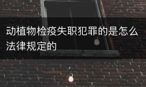 动植物检疫失职犯罪的是怎么法律规定的