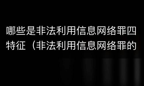 哪些是非法利用信息网络罪四特征（非法利用信息网络罪的情节严重）