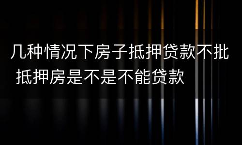 几种情况下房子抵押贷款不批 抵押房是不是不能贷款