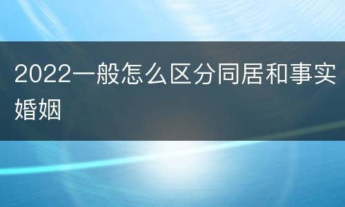 2022一般怎么区分同居和事实婚姻