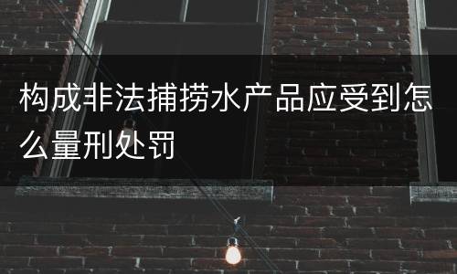 构成非法捕捞水产品应受到怎么量刑处罚
