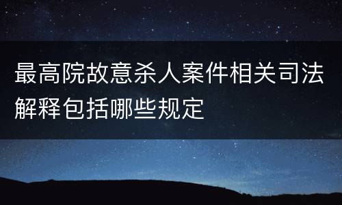 最高院故意杀人案件相关司法解释包括哪些规定