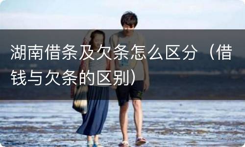 湖南借条及欠条怎么区分（借钱与欠条的区别）