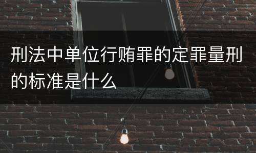 刑法中单位行贿罪的定罪量刑的标准是什么