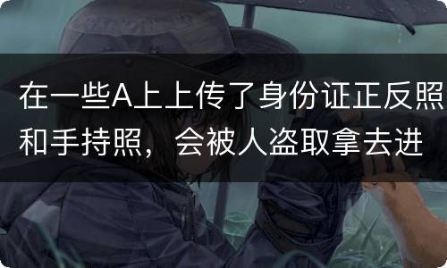 在一些A上上传了身份证正反照和手持照，会被人盗取拿去进行网贷吗
