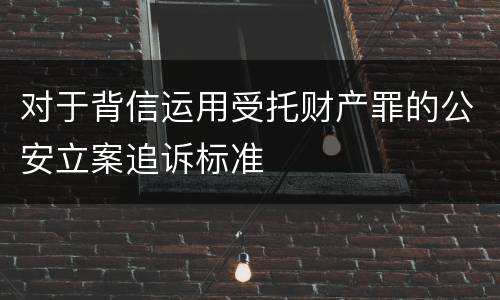 对于背信运用受托财产罪的公安立案追诉标准