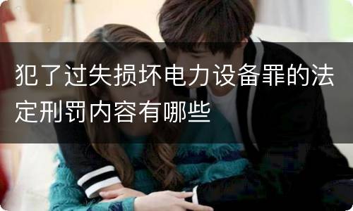 犯了过失损坏电力设备罪的法定刑罚内容有哪些