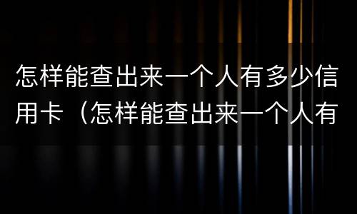 怎样能查出来一个人有多少信用卡（怎样能查出来一个人有多少信用卡呢）