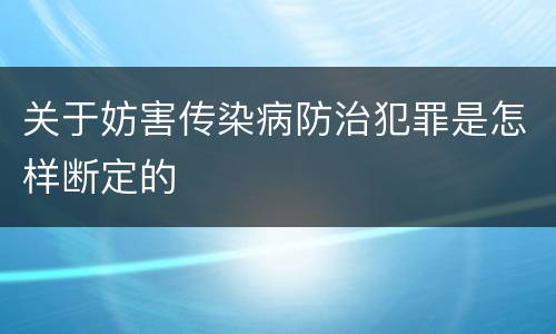 关于妨害传染病防治犯罪是怎样断定的