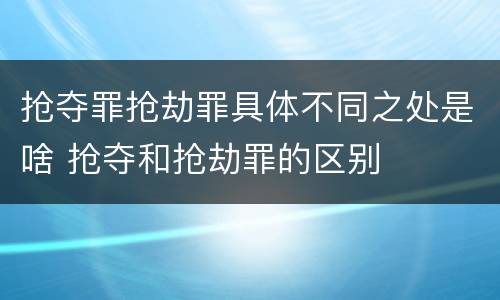 抢夺罪抢劫罪具体不同之处是啥 抢夺和抢劫罪的区别