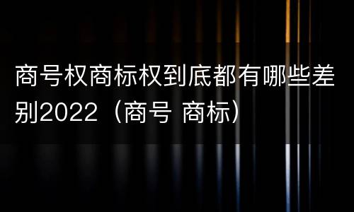 商号权商标权到底都有哪些差别2022（商号 商标）