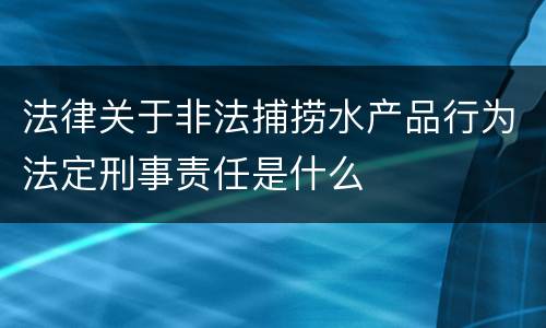 法律关于非法捕捞水产品行为法定刑事责任是什么