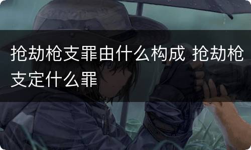 抢劫枪支罪由什么构成 抢劫枪支定什么罪