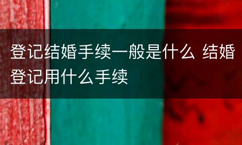 登记结婚手续一般是什么 结婚登记用什么手续