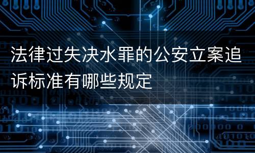 法律过失决水罪的公安立案追诉标准有哪些规定 法律过失决水罪的公安立案追诉标准有哪些规定