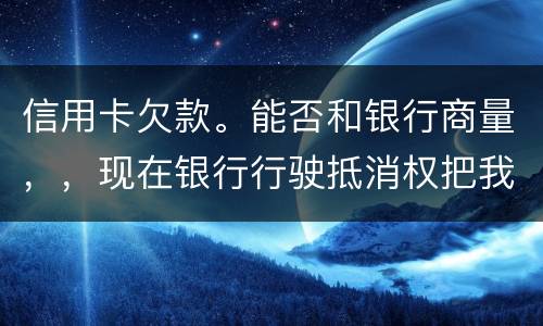 信用卡欠款。能否和银行商量，，现在银行行驶抵消权把我薪水扣的一分不剩要怎样办