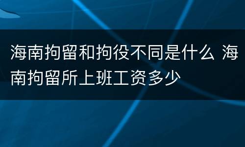 海南拘留和拘役不同是什么 海南拘留所上班工资多少