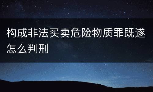 构成非法买卖危险物质罪既遂怎么判刑