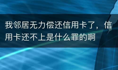我邻居无力偿还信用卡了，信用卡还不上是什么罪的啊