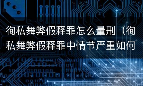 徇私舞弊假释罪怎么量刑（徇私舞弊假释罪中情节严重如何界定）