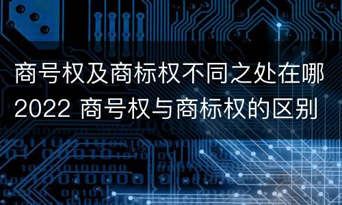 商号权及商标权不同之处在哪2022 商号权与商标权的区别