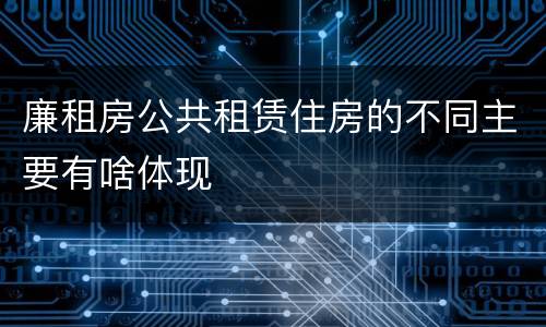 廉租房公共租赁住房的不同主要有啥体现