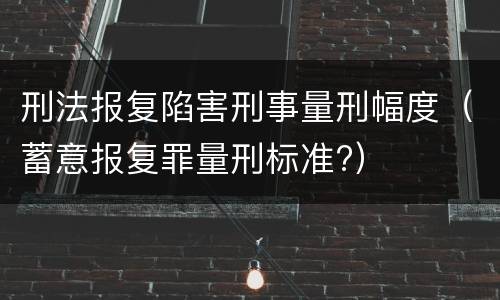刑法报复陷害刑事量刑幅度（蓄意报复罪量刑标准?）