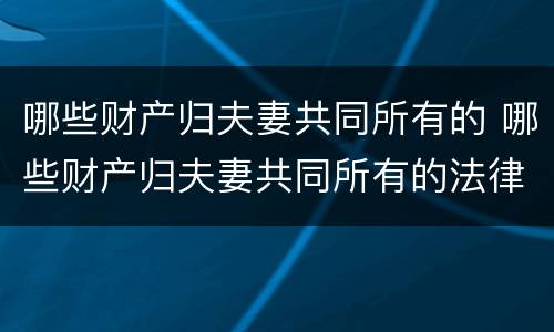 哪些财产归夫妻共同所有的 哪些财产归夫妻共同所有的法律规定